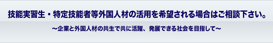 技能実習生・特定技能者等外国人材の活用を希望される場合はご相談下さい。